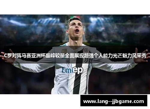 C罗对阵马赛亚洲杯巅峰较量全面展现超强个人能力光芒魅力风采秀