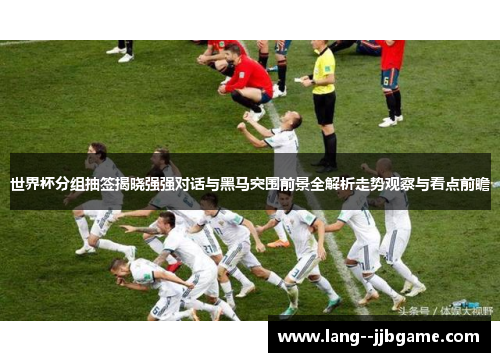 世界杯分组抽签揭晓强强对话与黑马突围前景全解析走势观察与看点前瞻