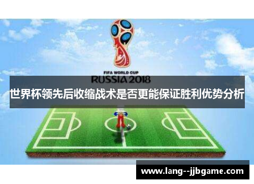 世界杯领先后收缩战术是否更能保证胜利优势分析