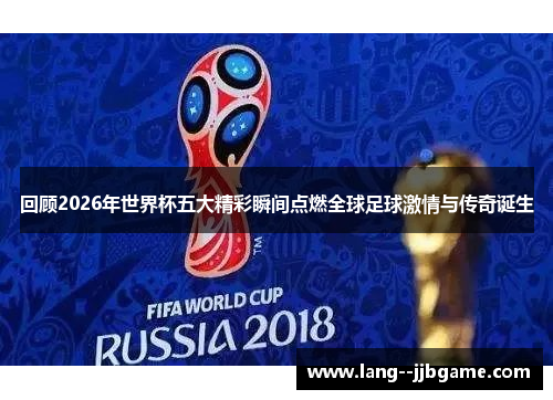 回顾2026年世界杯五大精彩瞬间点燃全球足球激情与传奇诞生