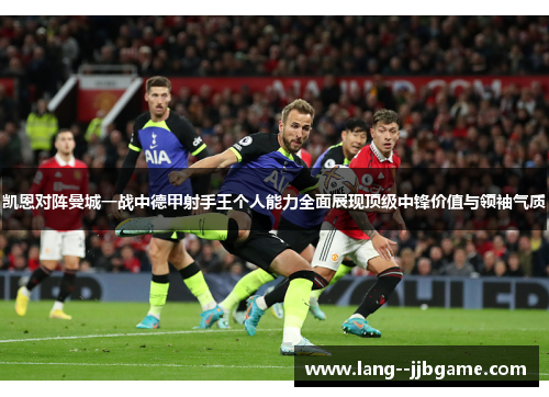 凯恩对阵曼城一战中德甲射手王个人能力全面展现顶级中锋价值与领袖气质