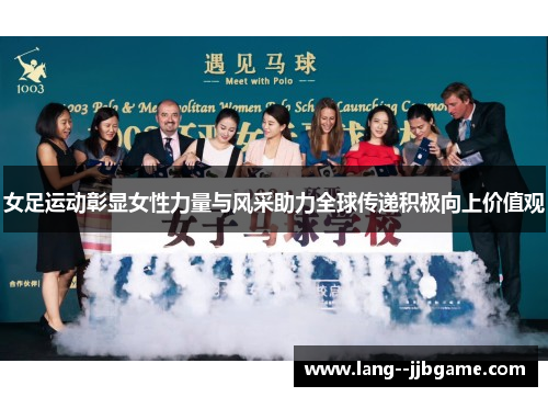 女足运动彰显女性力量与风采助力全球传递积极向上价值观 女足运动彰显女性力量与风采助力全球传递积极向上价值观
