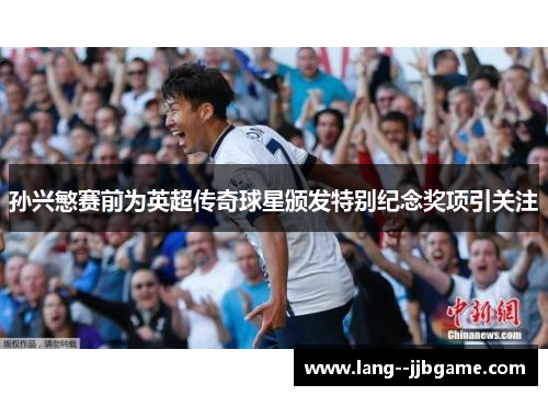 孙兴慜赛前为英超传奇球星颁发特别纪念奖项引关注 孙兴慜赛前为英超传奇球星颁发特别纪念奖项引关注