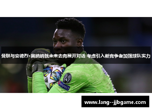 曼联与安德烈·奥纳纳就未来去向展开对话 考虑引入新竞争者加强球队实力