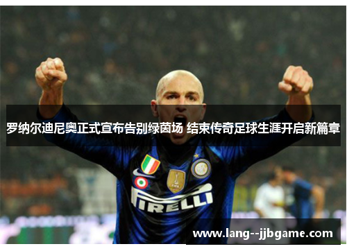罗纳尔迪尼奥正式宣布告别绿茵场 结束传奇足球生涯开启新篇章