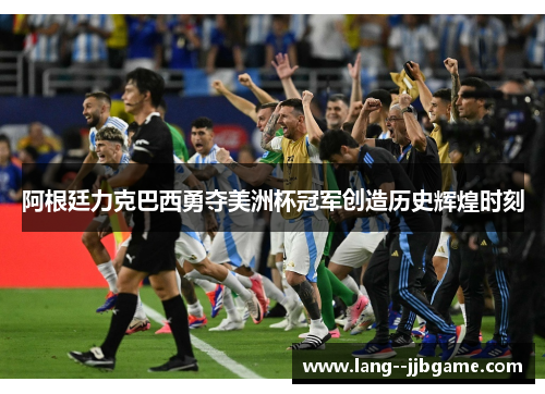 阿根廷力克巴西勇夺美洲杯冠军创造历史辉煌时刻