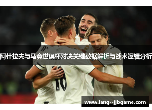 阿什拉夫与马竞世俱杯对决关键数据解析与战术逻辑分析