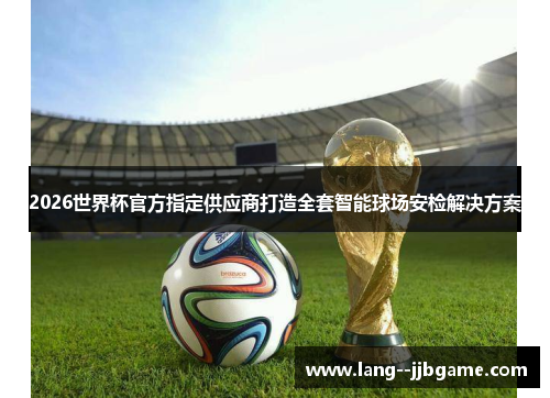 2026世界杯官方指定供应商打造全套智能球场安检解决方案 2026世界杯官方指定供应商打造全套智能球场安检解决方案