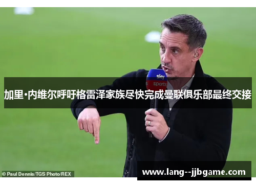 加里·内维尔呼吁格雷泽家族尽快完成曼联俱乐部最终交接 加里·内维尔呼吁格雷泽家族尽快完成曼联俱乐部最终交接