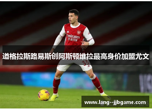 道格拉斯路易斯创阿斯顿维拉最高身价加盟尤文