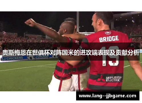 奥斯梅恩在世俱杯对阵国米的进攻端表现及贡献分析 奥斯梅恩在世俱杯对阵国米的进攻端表现及贡献分析