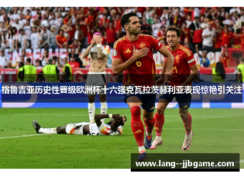 格鲁吉亚历史性晋级欧洲杯十六强克瓦拉茨赫利亚表现惊艳引关注 格鲁吉亚历史性晋级欧洲杯十六强克瓦拉茨赫利亚表现惊艳引关注