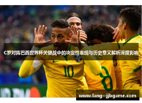 C罗对阵巴西世界杯关键战中的决定性表现与历史意义解析深度影响 C罗对阵巴西世界杯关键战中的决定性表现与历史意义解析深度影响