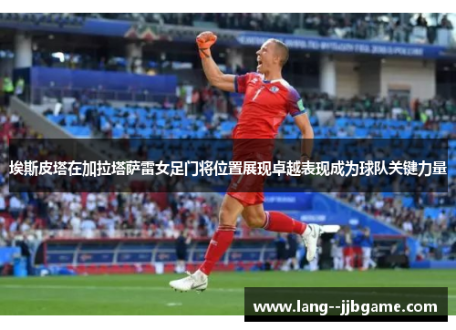 埃斯皮塔在加拉塔萨雷女足门将位置展现卓越表现成为球队关键力量 埃斯皮塔在加拉塔萨雷女足门将位置展现卓越表现成为球队关键力量
