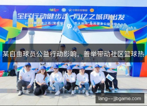 某自由球员公益行动影响,善举带动社区篮球热 某自由球员公益行动影响,善举带动社区篮球热